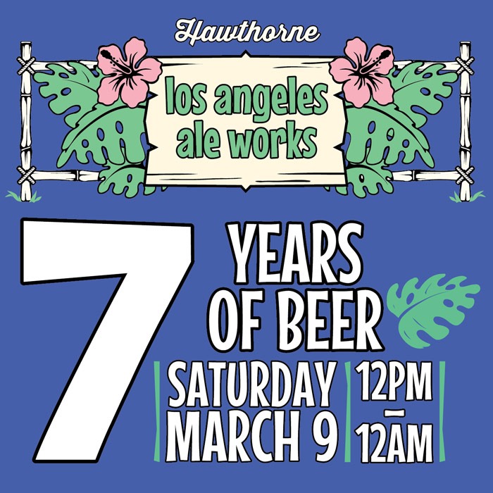 Los Angeles Ale Works Hawthorne 7 Years of Beer Saturday, March 9 12pm-12am